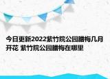 今日更新2022紫竹院公园腊梅几月开花 紫竹院公园腊梅在哪里
