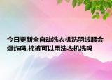 今日更新全自动洗衣机洗羽绒服会爆炸吗,棉裤可以用洗衣机洗吗
