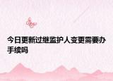 今日更新过继监护人变更需要办手续吗