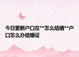 今日更新户口在**怎么结婚**户口怎么办结婚证