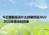 今日更新春运什么时候停运2022 2022年春运时间表