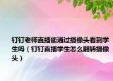 钉钉老师直播能通过摄像头看到学生吗（钉钉直播学生怎么翻转摄像头）