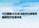 今日更新2022年沈阳市社保缴费基数档次标准详情