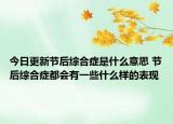 今日更新节后综合症是什么意思 节后综合症都会有一些什么样的表现