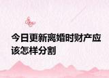 今日更新离婚时财产应该怎样分割