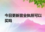 今日更新营业执照可以买吗