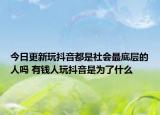 今日更新玩抖音都是社会最底层的人吗 有钱人玩抖音是为了什么
