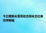 今日更新未签劳动合同未交社保怎样赔偿