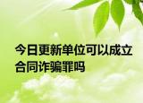 今日更新单位可以成立合同诈骗罪吗