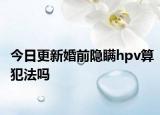 今日更新婚前隐瞒hpv算犯法吗