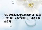今日更新2022年农历五月初一是动土吉日吗  2022年农历五月动土黄道吉日