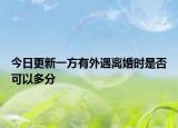 今日更新一方有外遇离婚时是否可以多分