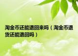 淘金币还能退回来吗（淘金币退货还能退回吗）