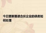 今日更新普通合伙企业的债务如何处理