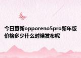 今日更新opporeno5pro新年版价格多少什么时候发布呢