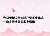 今日更新安置房过户费多少钱过户一套安置房需要多少费用