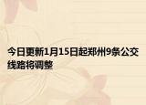 今日更新1月15日起郑州9条公交线路将调整