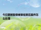 今日更新取保候审结束后案件怎么处理