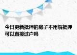今日更新抵押的房子不用解抵押可以直接过户吗