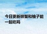 今日更新螃蟹和柚子能一起吃吗