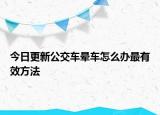 今日更新公交车晕车怎么办最有效方法