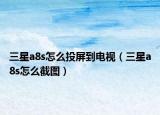 三星a8s怎么投屏到电视（三星a8s怎么截图）