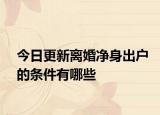 今日更新离婚净身出户的条件有哪些