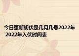 今日更新初伏是几月几号2022年 2022年入伏时间表