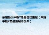 荣耀畅玩平板2总是自动重启（荣耀平板2总是重启怎么办）