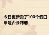 今日更新卖了100个假口罩是否会判刑