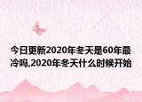 今日更新2020年冬天是60年最冷吗,2020年冬天什么时候开始