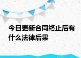 今日更新合同终止后有什么法律后果