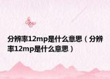 分辨率12mp是什么意思（分辨率12mp是什么意思）