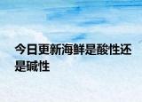 今日更新海鲜是酸性还是碱性