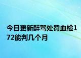 今日更新醉驾处罚血检172能判几个月
