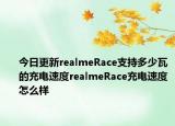 今日更新realmeRace支持多少瓦的充电速度realmeRace充电速度怎么样