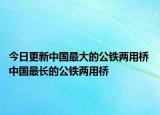 今日更新中国最大的公铁两用桥 中国最长的公铁两用桥