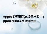 oppoa57照相怎么设置水印（oppoA7拍照怎么添加水印）