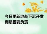 今日更新地基下沉开发商是否要负责