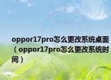 oppor17pro怎么更改系统桌面（oppor17pro怎么更改系统时间）