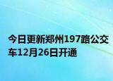 今日更新郑州197路公交车12月26日开通