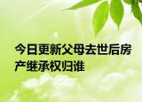 今日更新父母去世后房产继承权归谁