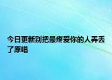 今日更新别把最疼爱你的人弄丢了原唱