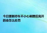 今日更新停车不小心剐蹭后离开的会怎么处罚
