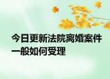 今日更新法院离婚案件一般如何受理