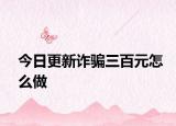 今日更新诈骗三百元怎么做