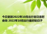 今日更新2022年10月出行吉日吉时查询 2022年10月出行最好的日子