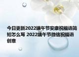 今日更新2022端午节安康祝福语简短怎么写 2022端午节微信祝福语创意