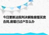 今日更新法院判决解除房屋买卖合同,房屋已过户怎么办