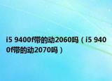 i5 9400f带的动2060吗（i5 9400f带的动2070吗）
